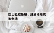 开云体育登录-包含瑞士轻取曼联，维尼修斯统治全场的词条